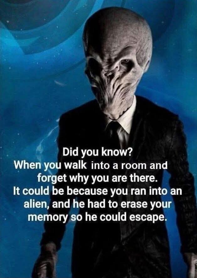 Did you know? When you walk into a room and forget why you are there. It could be because you ran into an alien, and he had to erase your memory so he could escape.