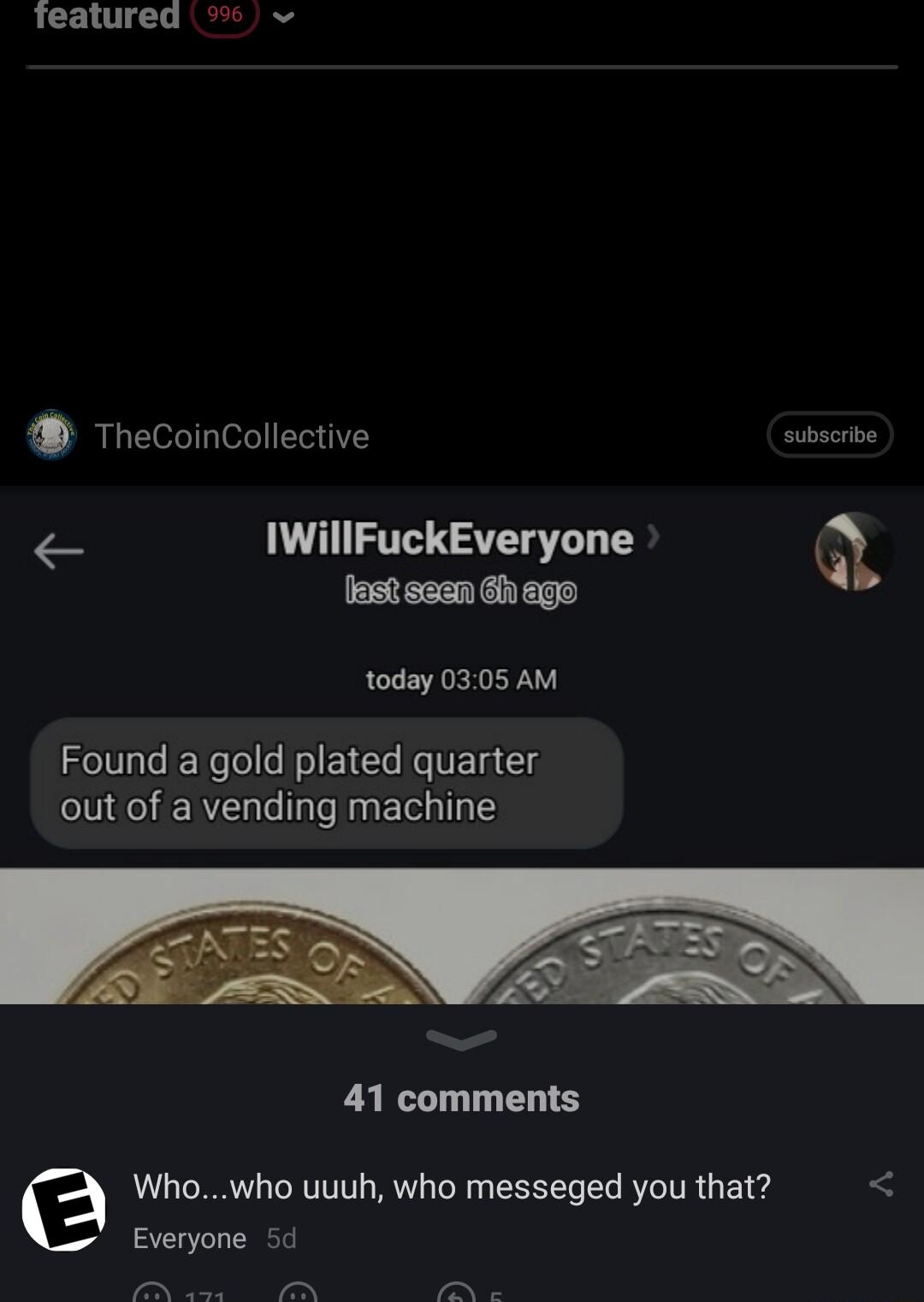 Teatured TheCoinCollective Sobsoribe v IWillFuckEveryone t sz G 6o today 0305 AM Found a gold plated quarter out of a vending machine 41 comments Whowho uuuh who messeged you that Everyone 5d e TR Pt