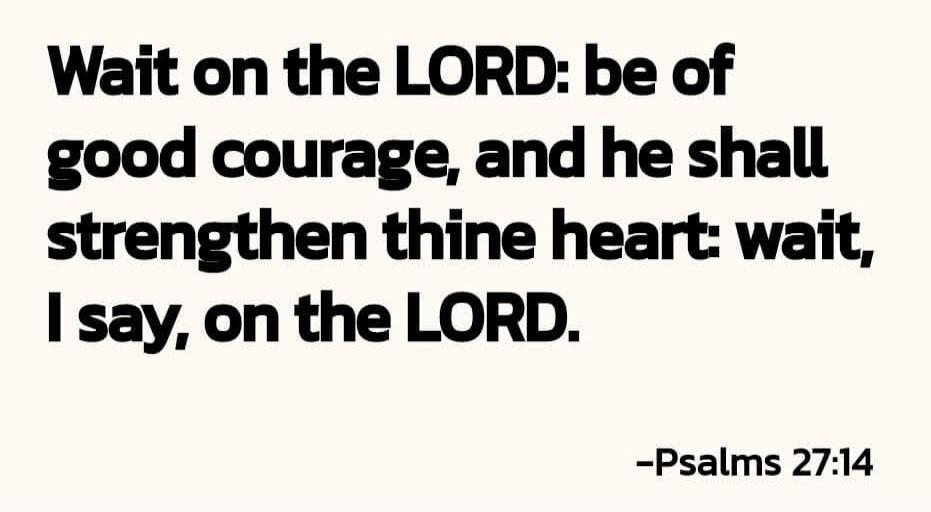 Wait on the LORD: be of good courage, and he shall strengthen thine heart: wait, I say, on the LORD. —Psalms 27:14