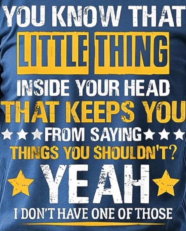 YOU KNOW THAT LITTLE THING INSIDE YOUR HEAD THAT KEEPS YOU FROM SAYING THINGS YOU SHOULDN'T? YEAH I DON'T HAVE ONE OF THOSE