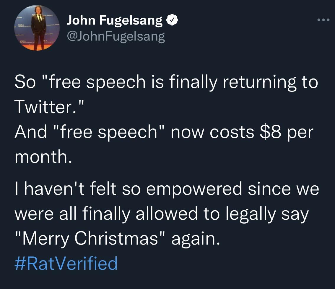 AV John Fugelsang JohnFugelsang So free speech is finally returning to Twitter And free speech now costs 8 per month RO EVEToR 11 ToNTaaloToNVITETo R aet RVVS were all finally allowed to legally say Merry Christmas again RatVerified