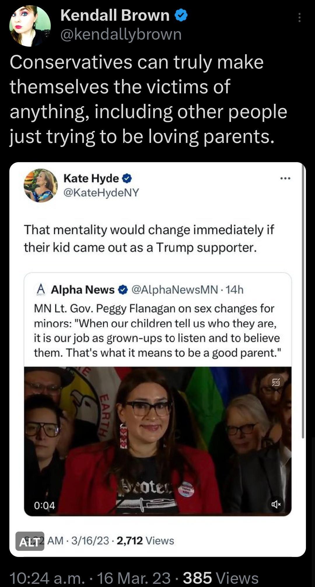 q Kendall Brown Conservatives can truly make LG SEIVERR RV dh Yol anything including other people just trying to be loving parents Kate Hyde Katel That mentality would change immediately if their kid came out as a Trump supporter A Alpha News MN Lt Gov Peggy Flanagan on sex changes for minors When our children tell us who they are itis our job as grown ups to listen and to believe them Thats what 