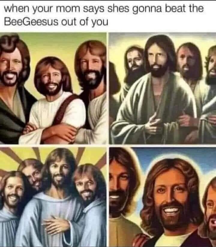 when your mom says shes gonna beat the BeeGeesus out of you