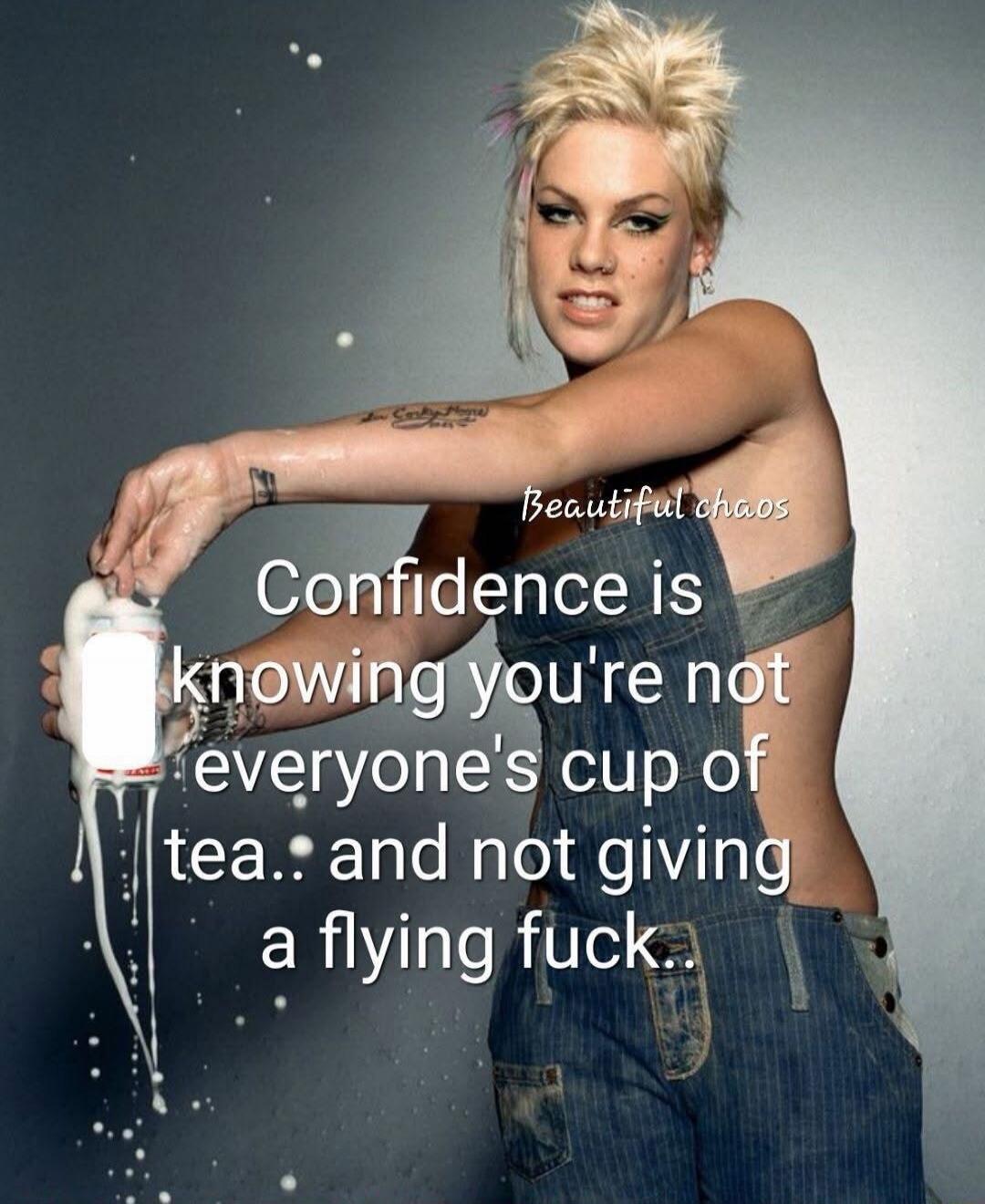 Confidence is knowing you're not everyone's cup of tea.. and not giving a flying fuck.