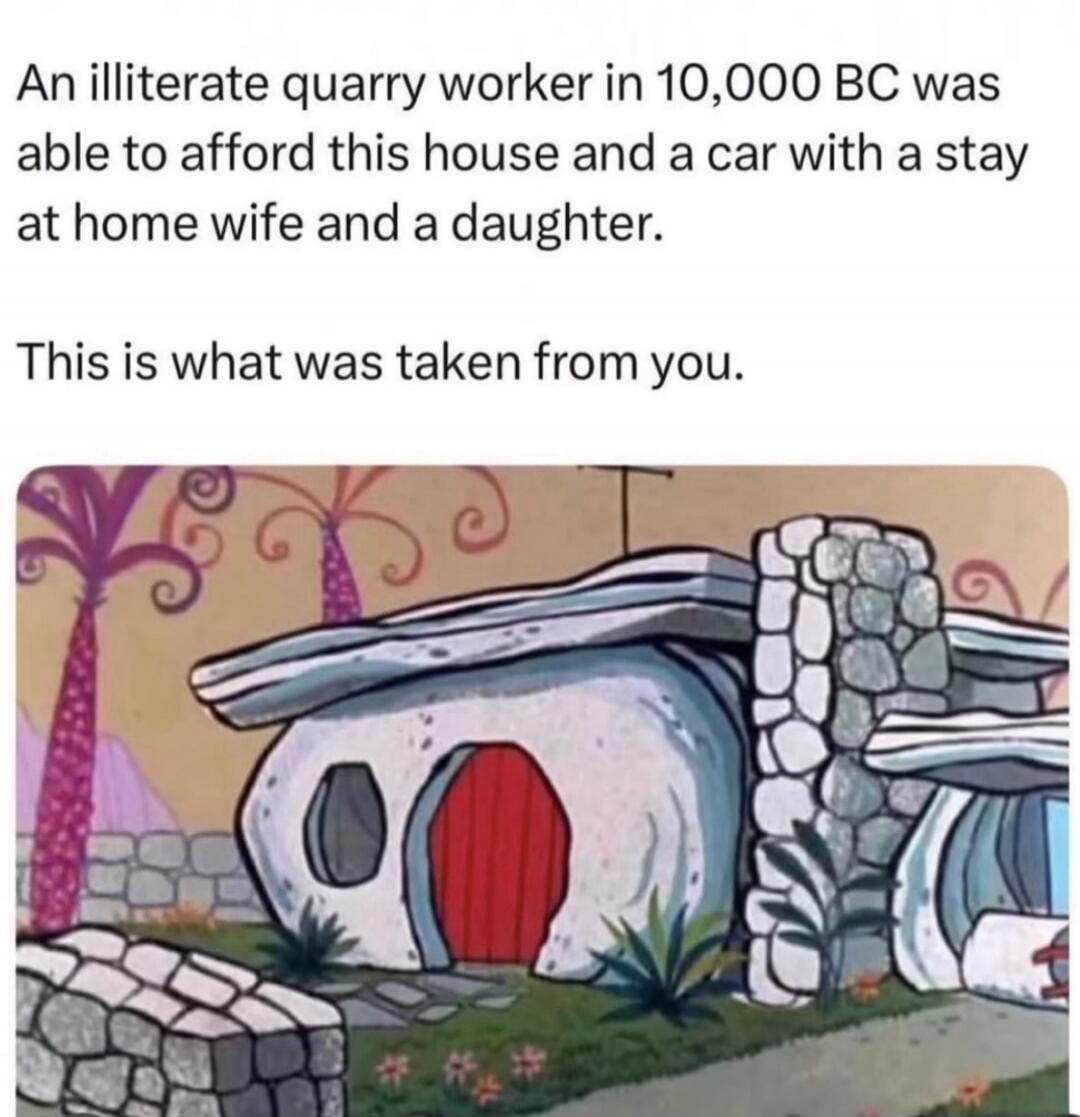 An illiterate quarry worker in 10,000 BC was able to afford this house and a car with a stay at home wife and a daughter.

This is what was taken from you.