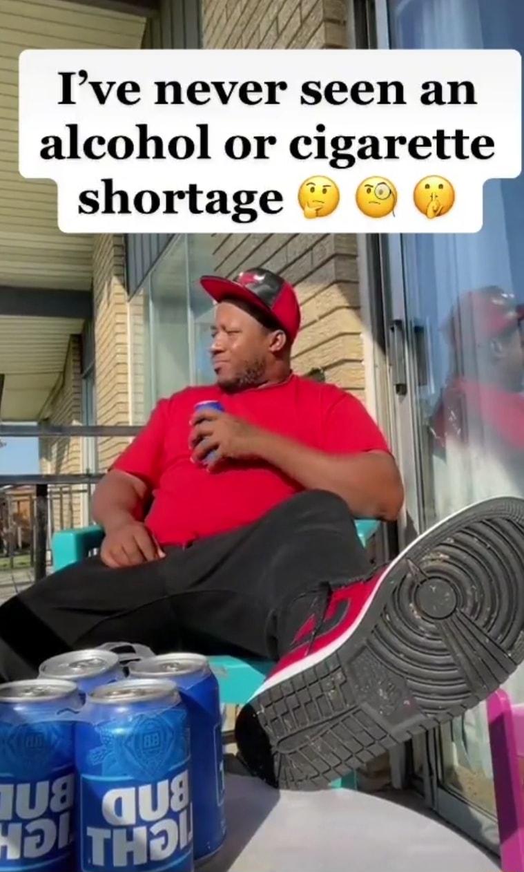 Ive never seen an alcohol or cigarette shortage W