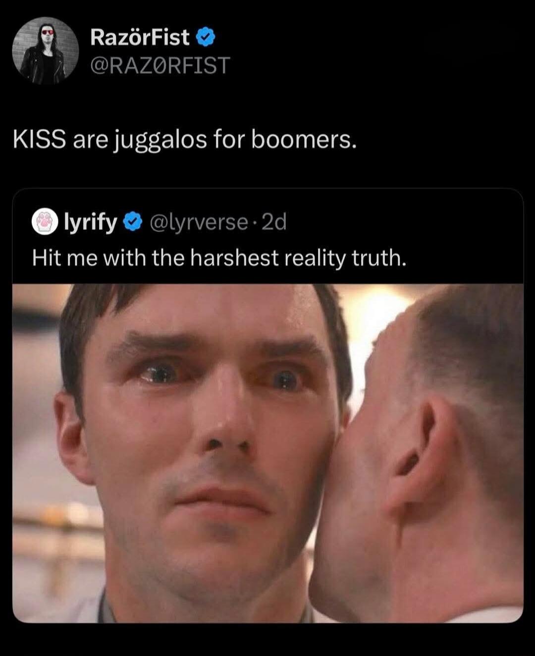 KISS are juggalo's for boomers.

Hit me with the harshest reality truth.