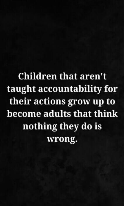 Children that aren't taught accountability for their actions grow up to become adults that think nothing they do is wrong.