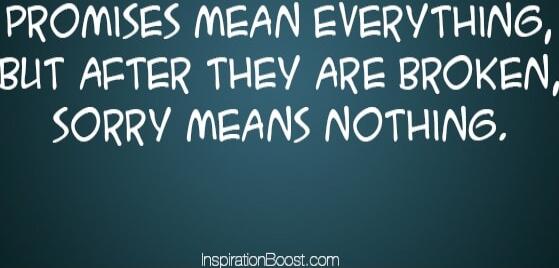 PROMISES MEAN EVERYTHING, BUT AFTER THEY ARE BROKEN, SORRY MEANS NOTHING.