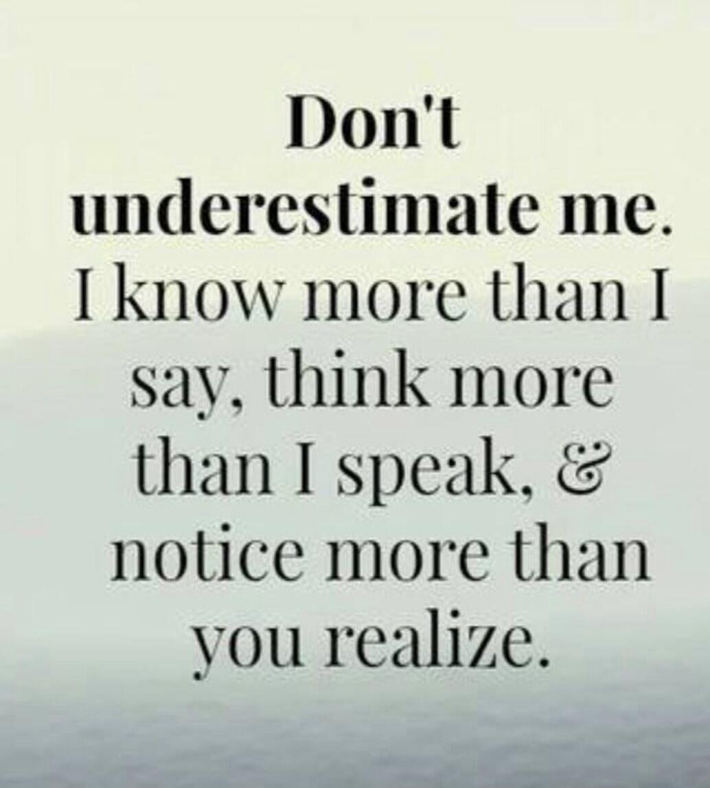 Don't underestimate me. I know more than I say, think more than I speak, & notice more than you realize.