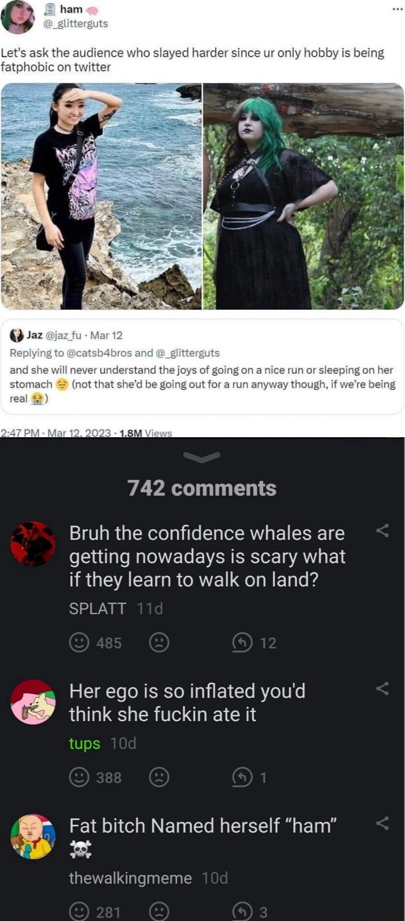 742 comments Bruh the confidence whales are l NE T EVAN R 1A 1 NRUEACEIGR CAVEI LN EL ek SPLATT Her ego is so inflated youd think she fuckin ate it Fat bitch Named herself ham n thewalkingmeme