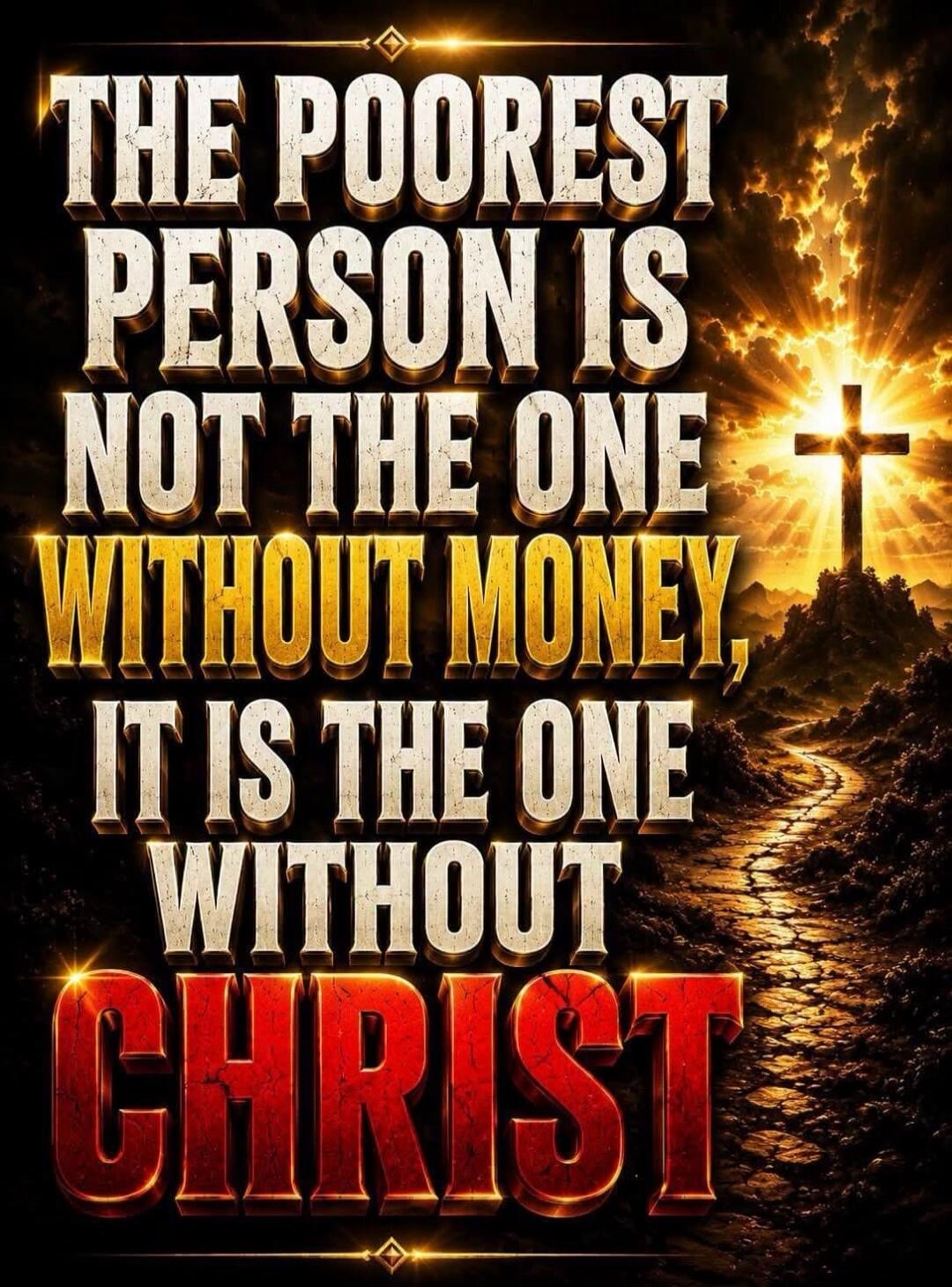 THE POOREST PERSON IS NOT THE ONE WITHOUT MONEY, IT IS THE ONE WITHOUT CHRIST