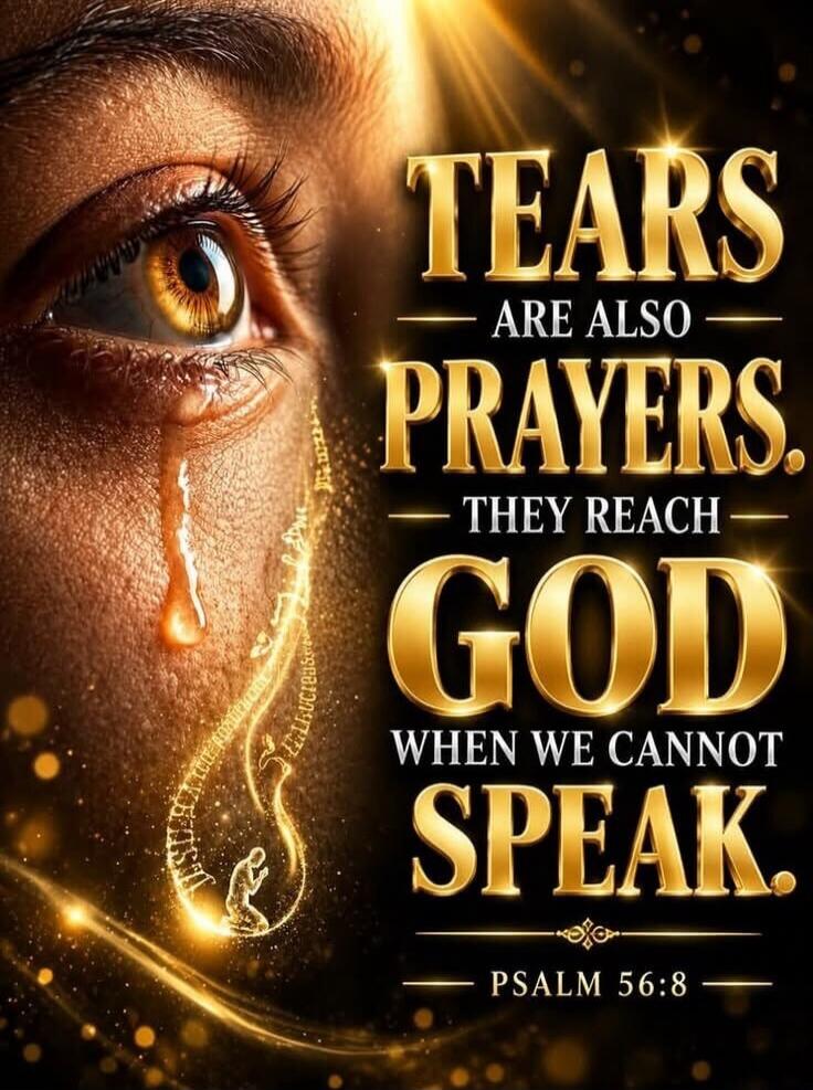 TEARS ARE ALSO PRAYERS. THEY REACH GOD WHEN WE CANNOT SPEAK. PSALM 56:8