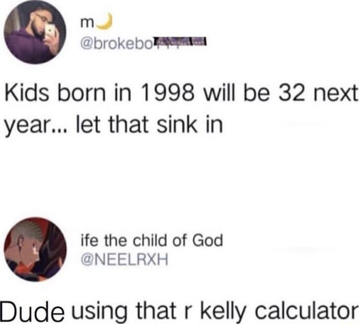 mJ brokebo Kids born in 1998 will be 32 next year let that sink in ife the child of God NEELRXH Dude using that r kelly calculator