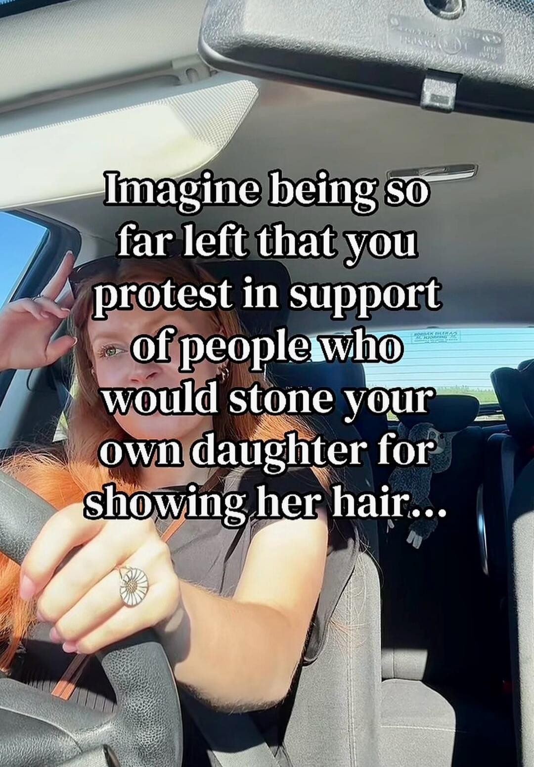 Imagine being so far left that you protest in support of people who would stone your own daughter for showing her hair...