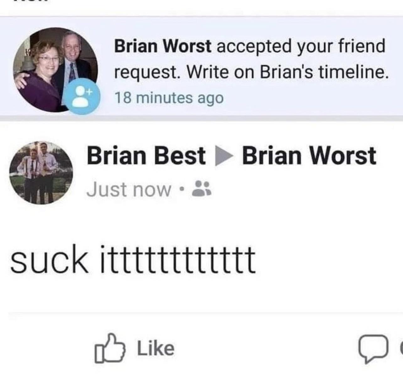 Brian Worst accepted your friend request Write on Brians timeline 18 minutes ago 39 Brian Best Brian Worst Just Nnow a suck itttttttttttt UC Like