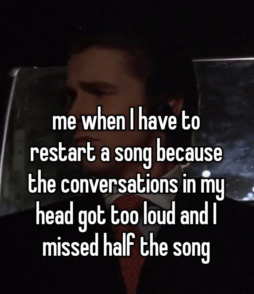 me when have to N AR beqause _ the conversations in 19 head got too loud and missed halF the song
