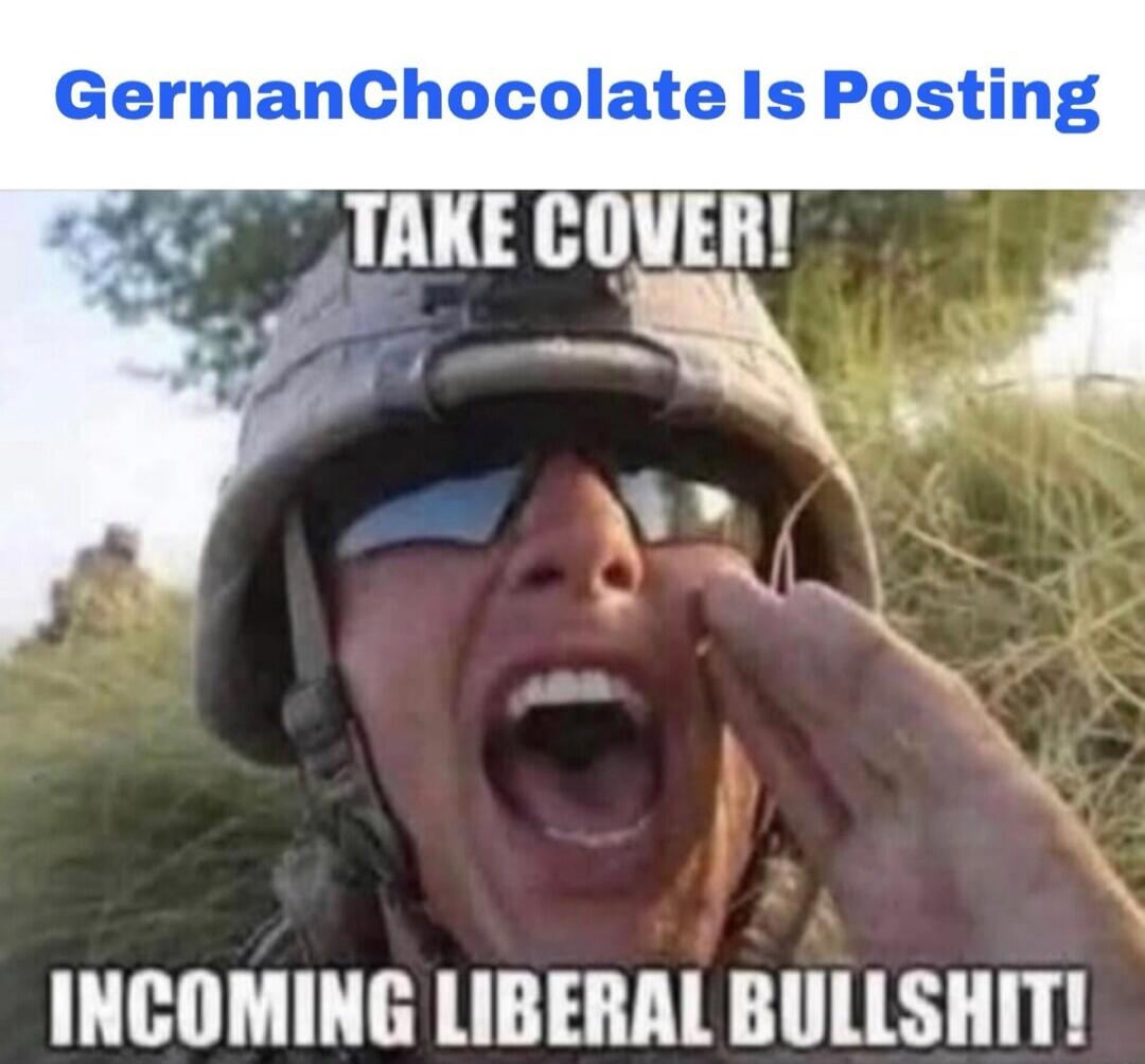 GermanChocolate Is Posting TAKE COVER! INCOMING LIBERAL BULLSHIT!