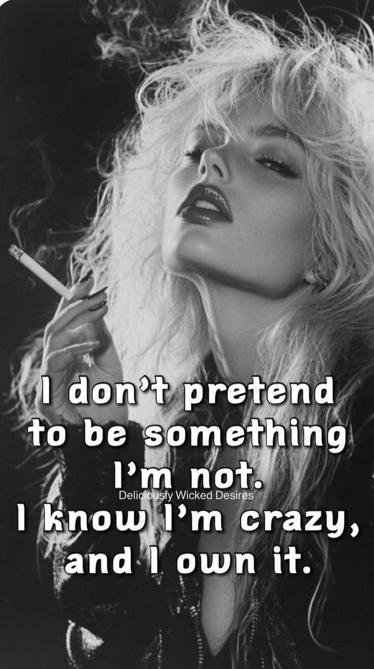 I don't pretend to be something I'm not. I know I'm crazy, and I own it.