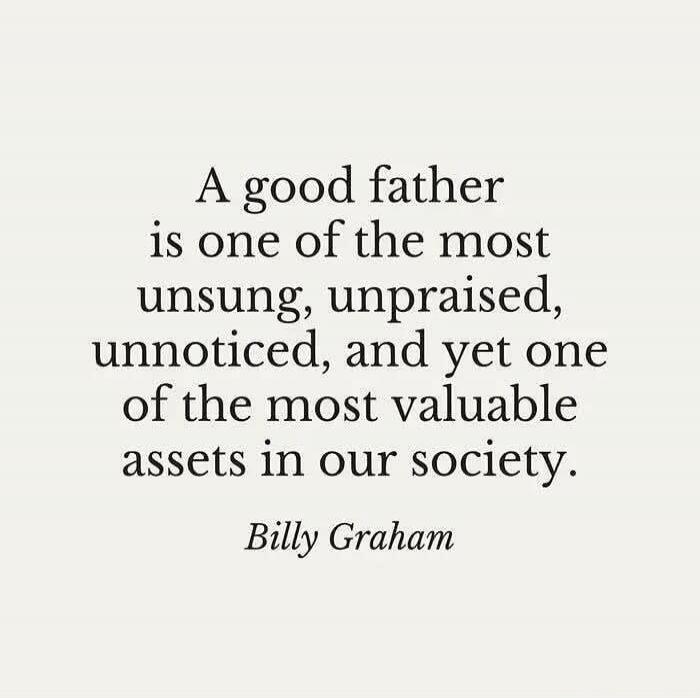 A good father is one of the most unsung, unpraised, unnoticed, and yet one of the most valuable assets in our society. Billy Graham