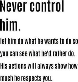 Never control him. Let him do what he wants to do so you can see what he'd rather do. His actions will always show how much he respects you.