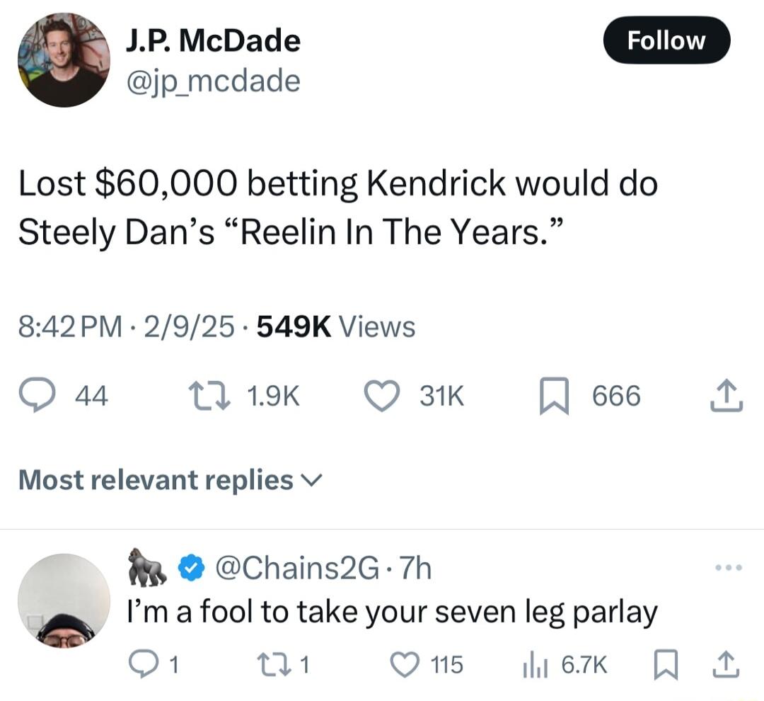 JP McDade jp_mcdade Lost 60000 betting Kendrick would do Steely Dans Reelin In The Years 842PM 2925 549K Views Q a4 19k Q 3K ess 1 Most relevant replies v Chains2G 7h Im a fool to take your seven leg parlay o w w1 Qs ek