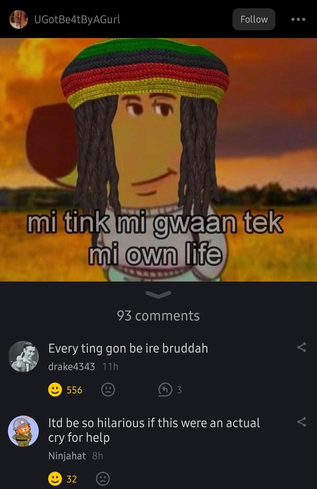 ucotBeatByaGurl Follow 93 comments 3 Every ting gon be ire bruddah L drake4343 117 sss O OF Itd be so hilarious if this were an actual cryforhelp Ninjahat 5 2