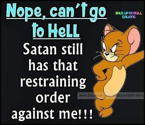  Nope, can't go to Hell
Satan still has that restraining order against me!!!
