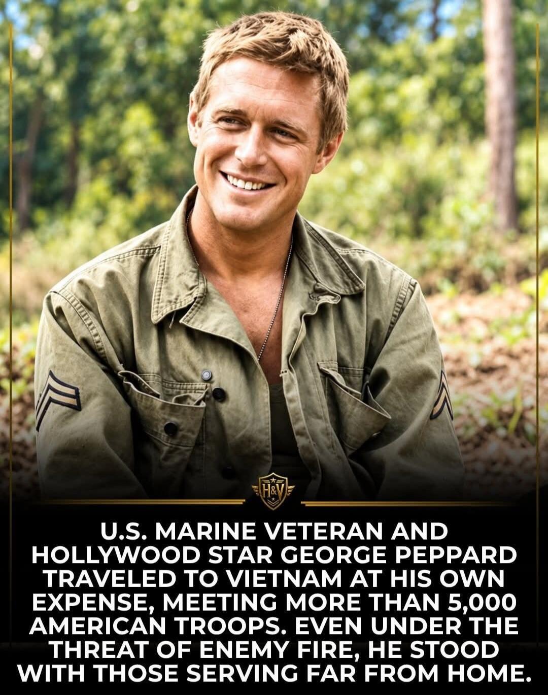 U.S. MARINE VETERAN AND HOLLYWOOD STAR GEORGE PEPPARD TRAVELED TO VIETNAM AT HIS OWN EXPENSE, MEETING MORE THAN 5,000 AMERICAN TROOPS. EVEN UNDER THE THREAT OF ENEMY FIRE, HE STOOD WITH THOSE SERVING FAR FROM HOME.