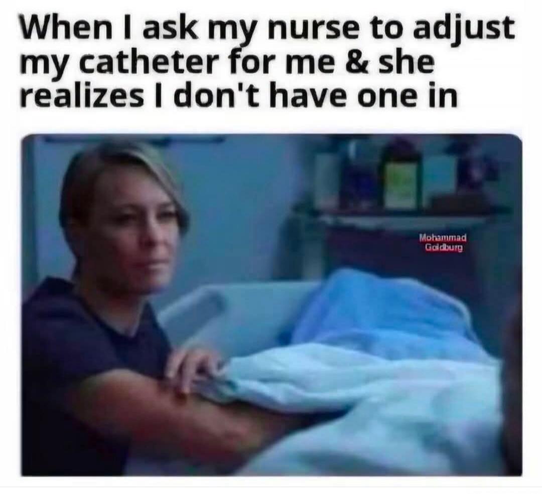 When I ask my nurse to adjust my catheter for me & she realizes I don't have one in