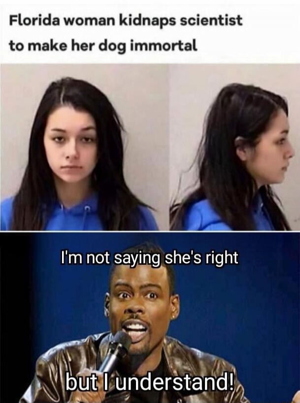 Florida woman kidnaps scientist to make her dog immortal
I'm not saying she's right but I understand!