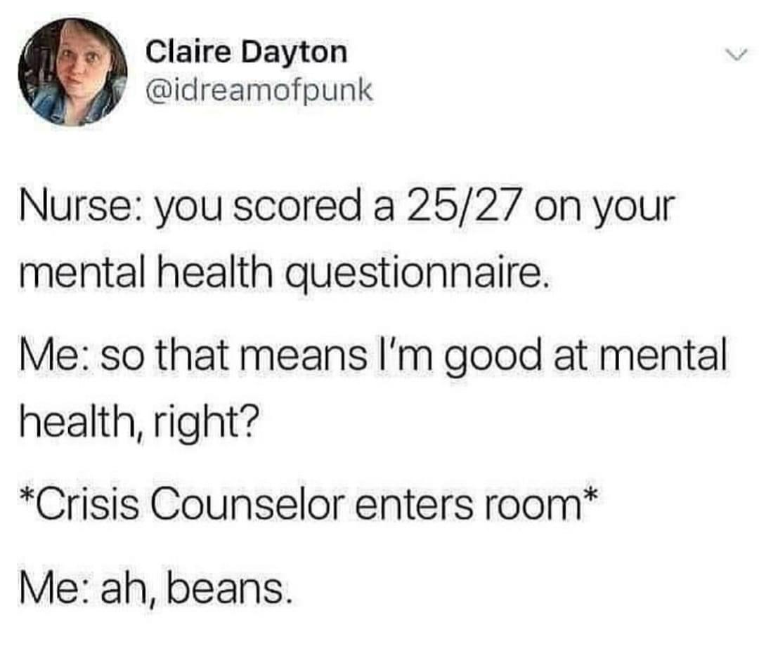 Claire Dayton idreamofpunk Nurse you scored a 2527 on your mental health questionnaire Me so that means Im good at mental health right Crisis Counselor enters room Me ah beans