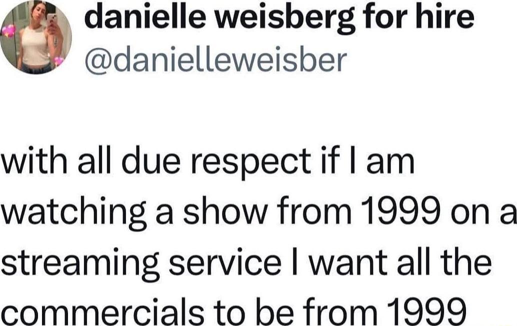 danlelle weisberg for hire damelLewesber with all due respect if am watching a show from 1999 on a streaming service want all the commercials to be from 1999