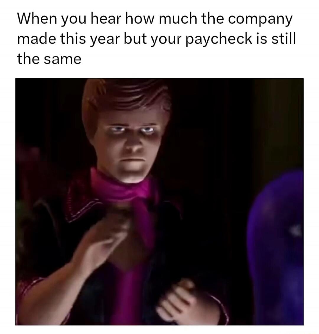 When you hear how much the company made this year but your paycheck is still the same
