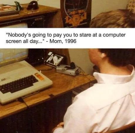 Nobodys going to pay you to stare at a computer screen all day Mom 1996