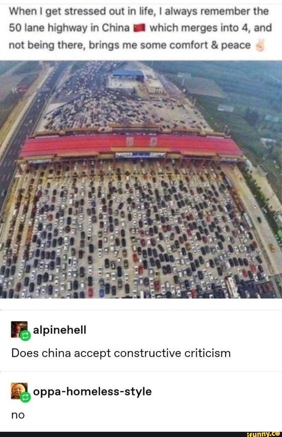 When get stressed out in life always remember the 50 lane highway in China which merges into 4 and not being there brings me some comfort peace alpinehell Does china accept constructive criticism oppa homalass styls no