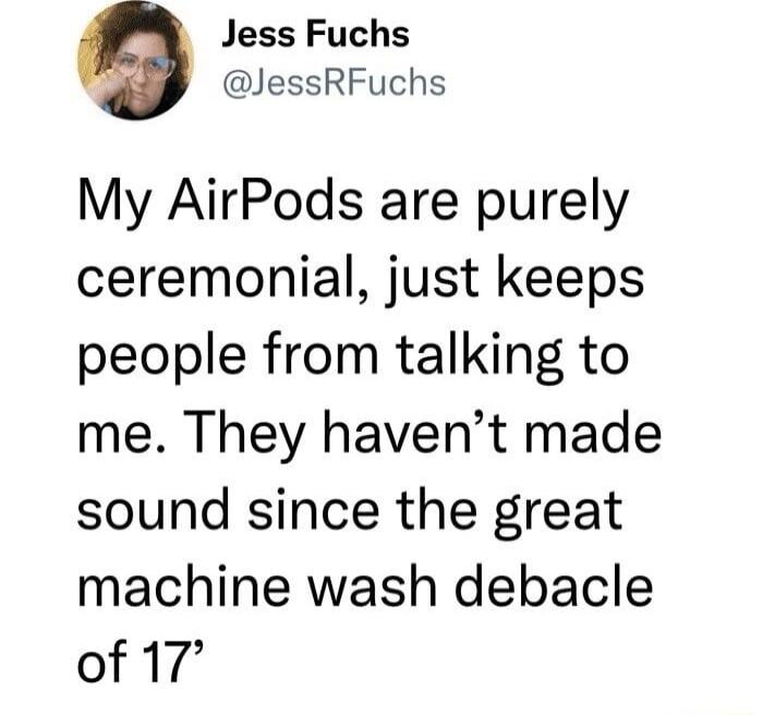 Jess Fuchs JessRFuchs My AirPods are purely ceremonial just keeps people from talking to me They havent made sound since the great machine wash debacle of 17