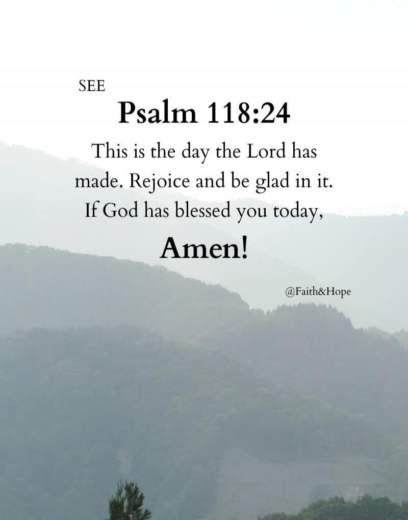 SEE Psalm 118:24 This is the day the Lord has made. Rejoice and be glad in it. If God has blessed you today, Amen!