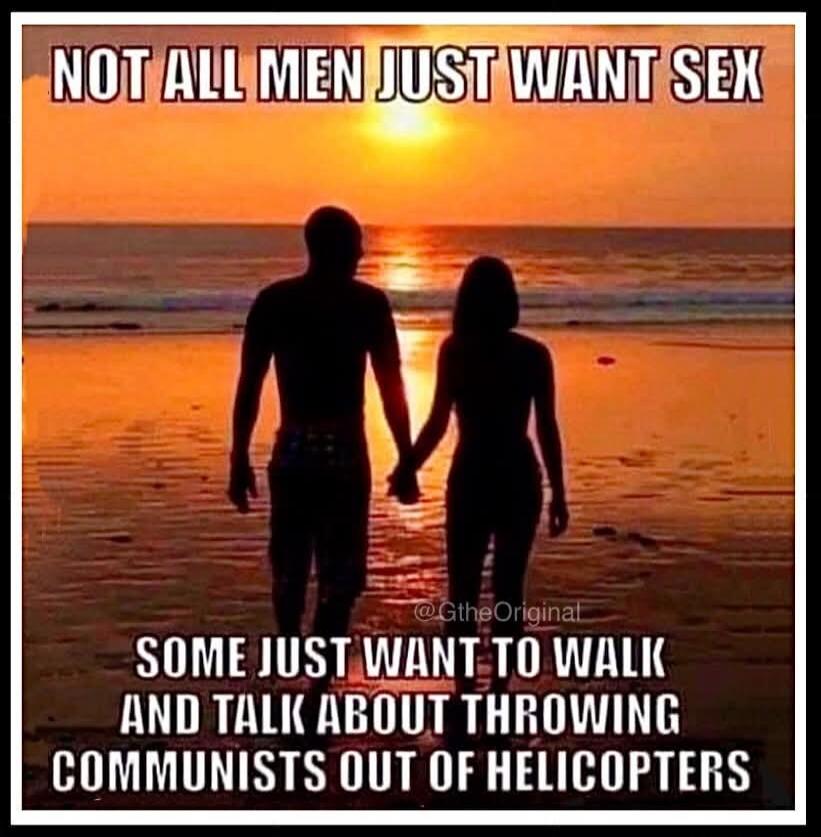 NOT ALL MEN JUST WANT SEX SOME JUST WANT TO WALK AND TALK ABOUT THROWING COMMUNISTS OUT OF HELICOPTERS @GtheOriginal
