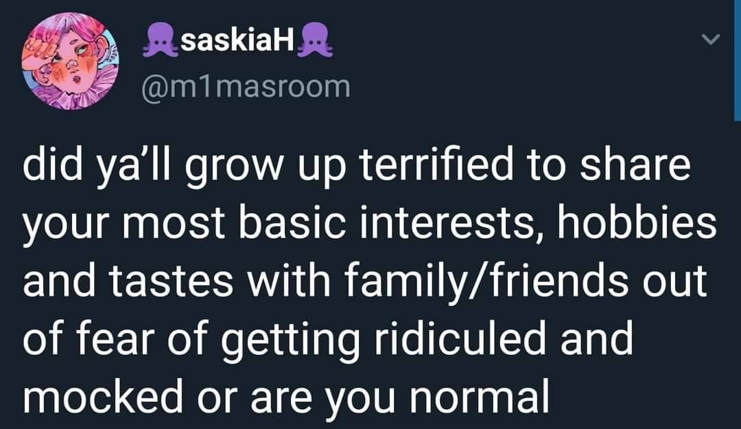 M saskiaH m1masroom did yall grow up terrified to share your most basic interests hobbies ELl RN CEAV R EINIIZA T BTN of fear of getting ridiculed and mocked or are you normal