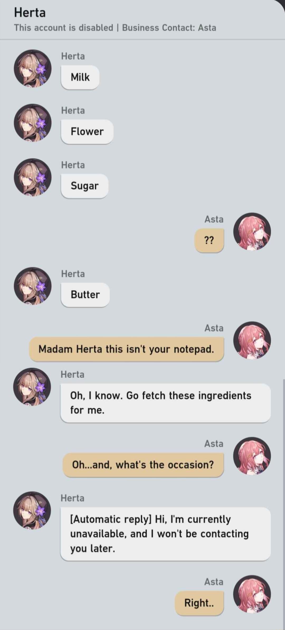 Herta This account is disabled Business Contact Asta Herta Milk Herta Flower Herta Sugar Asta Herta Oh know Go fetch these ingredients for me Herta Automatic reply Hi Im currently unavailable and wont be contacting you later o