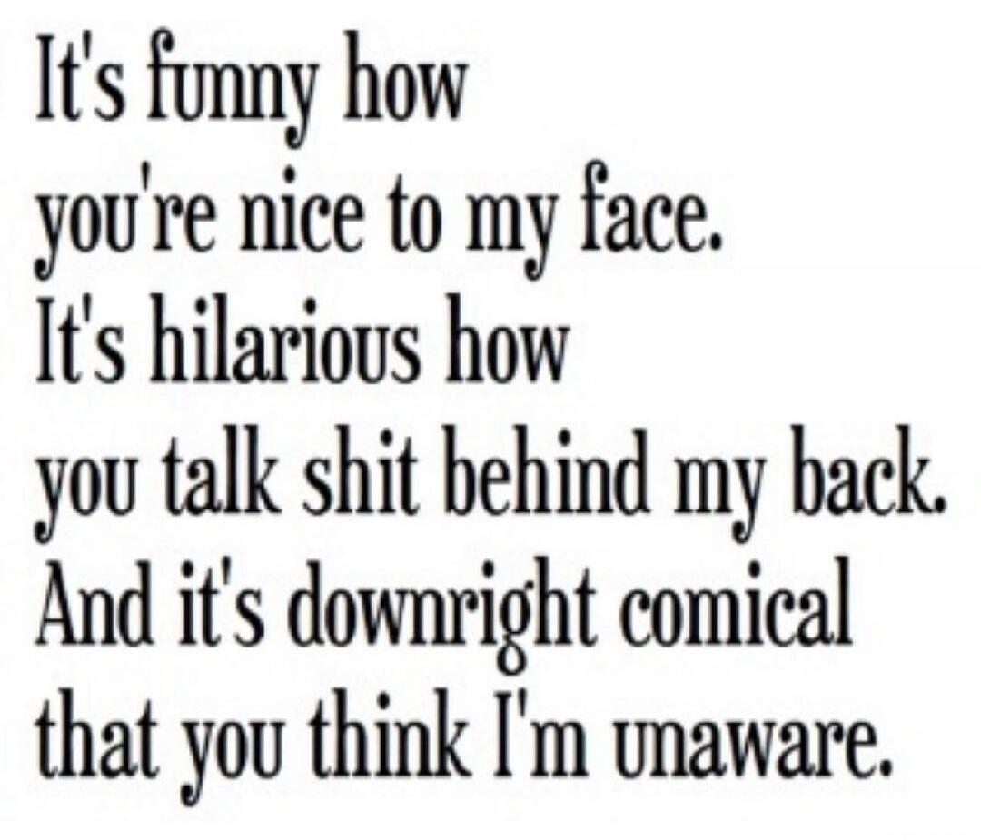 It's funny how you're nice to my face.
It's hilarious how you talk shit behind my back.
And it's downright comical that you think I'm unaware.