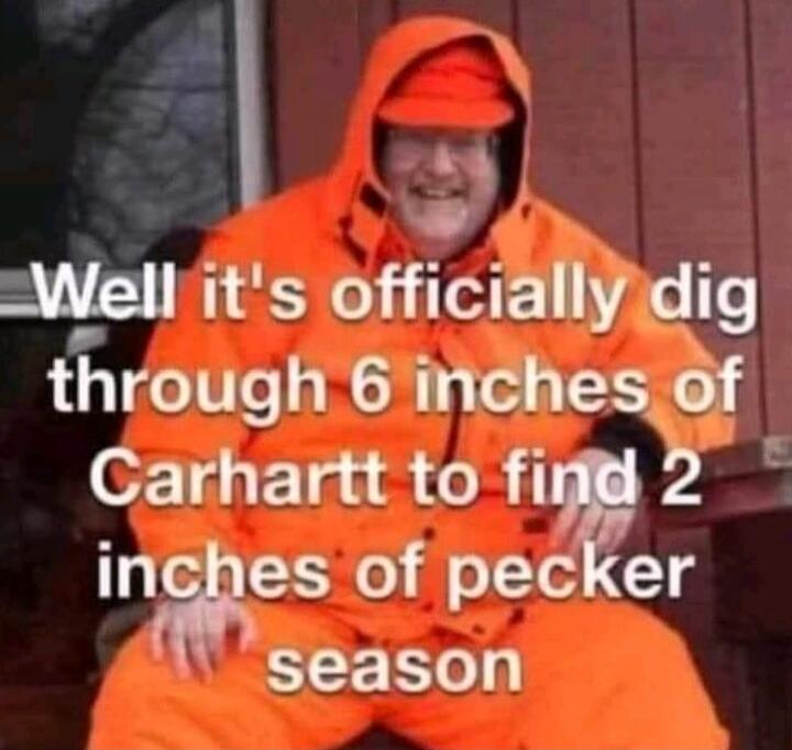 Well it's officially dig through 6 inches of Carhartt to find 2 inches of pecker season