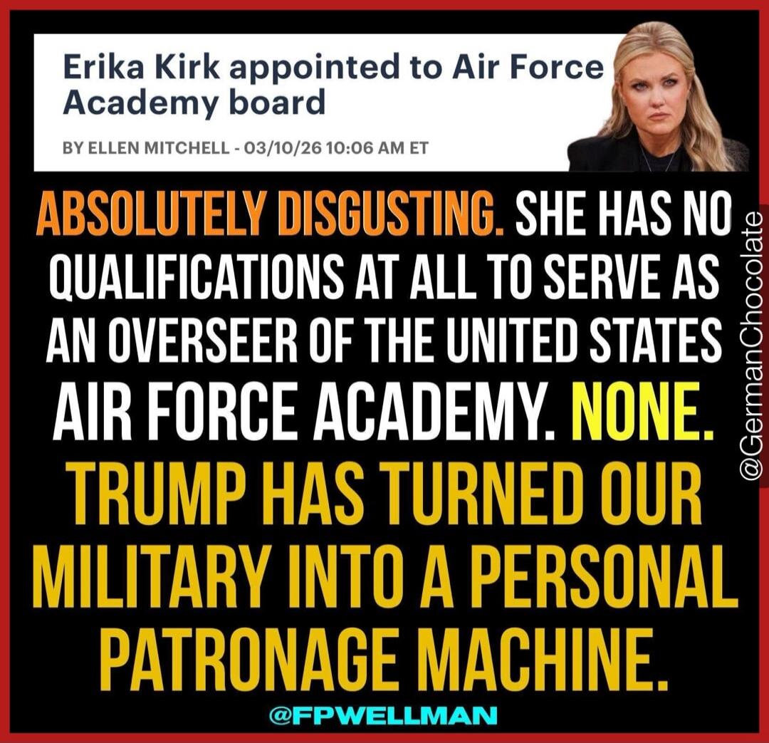 Erika Kirk appointed to Air Force Academy board. BY ELLEN MITCHELL - 03/10/26 10:06 AM ET. ABSOLUTELY DISGUSTING. SHE HAS NO QUALIFICATIONS AT ALL TO SERVE AS AN OVERSEER OF THE UNITED STATES AIR FORCE ACADEMY. NONE. TRUMP HAS TURNED OUR MILITARY INTO A PERSONAL PATRONAGE MACHINE. @FPWELLMAN
