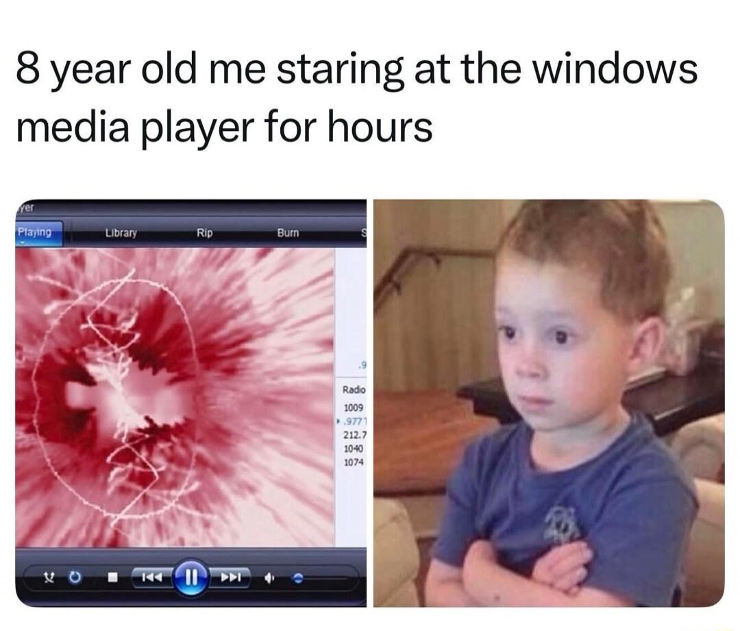 8 year old me staring at the windows media player for hours