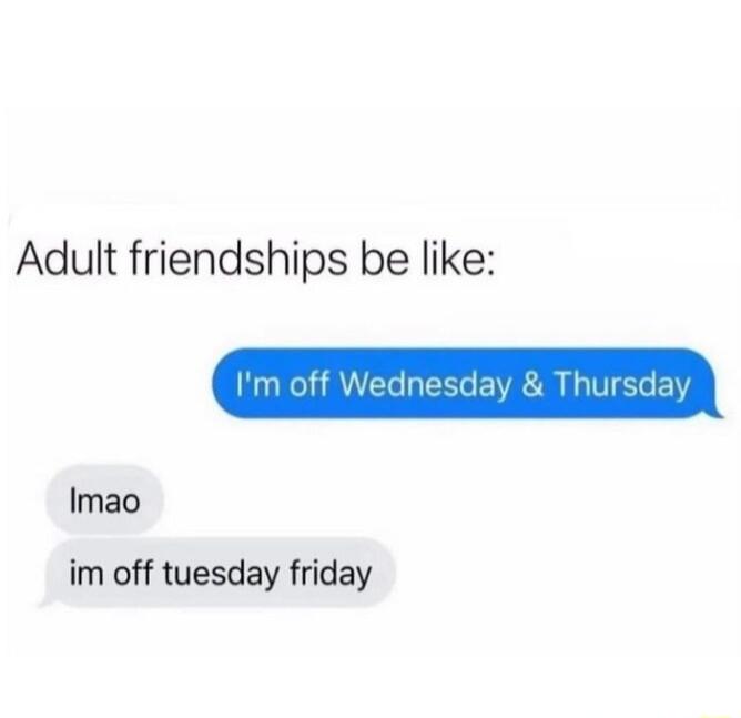 Adult friendships be like Imao im off tuesday friday