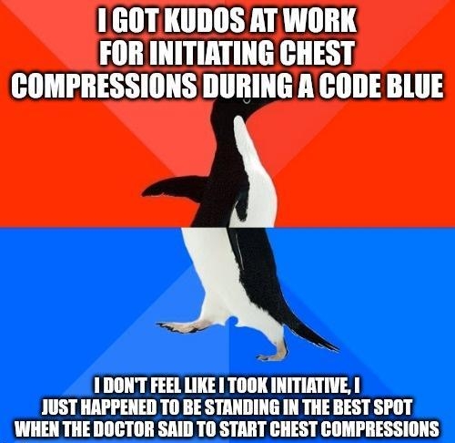 1GOT KUDOS AT WORK FOR INITIATING CHEST COMPRESSIONS DURING A CODE BLUE A 1 DONT FEEL LIKE TOOK INITIATIVE JUST HAPPENED TO BE STANDING IN THE BEST SPOT WHEN THE DOCTOR SAID T0 START CHEST COMPRESSIONS