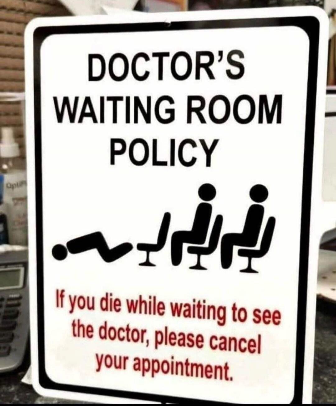 DOCTOR'S WAITING ROOM POLICY If you die while waiting to see the doctor, please cancel your appointment.
