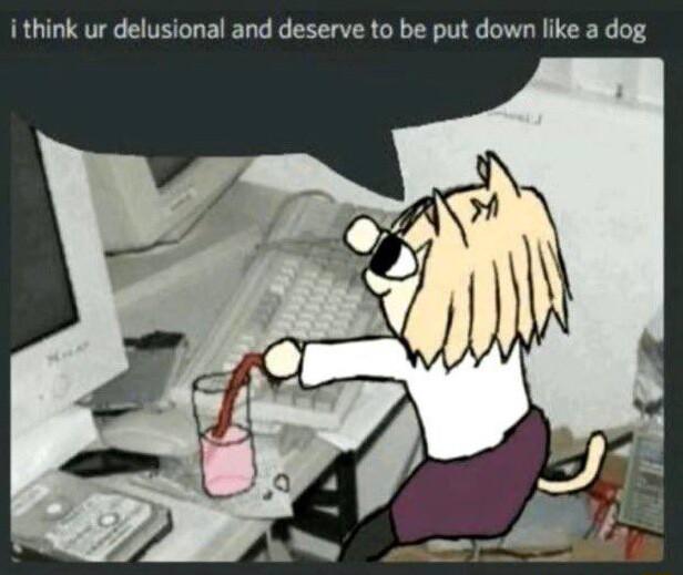 i think ur delusional and deserve to be put down like a dog
