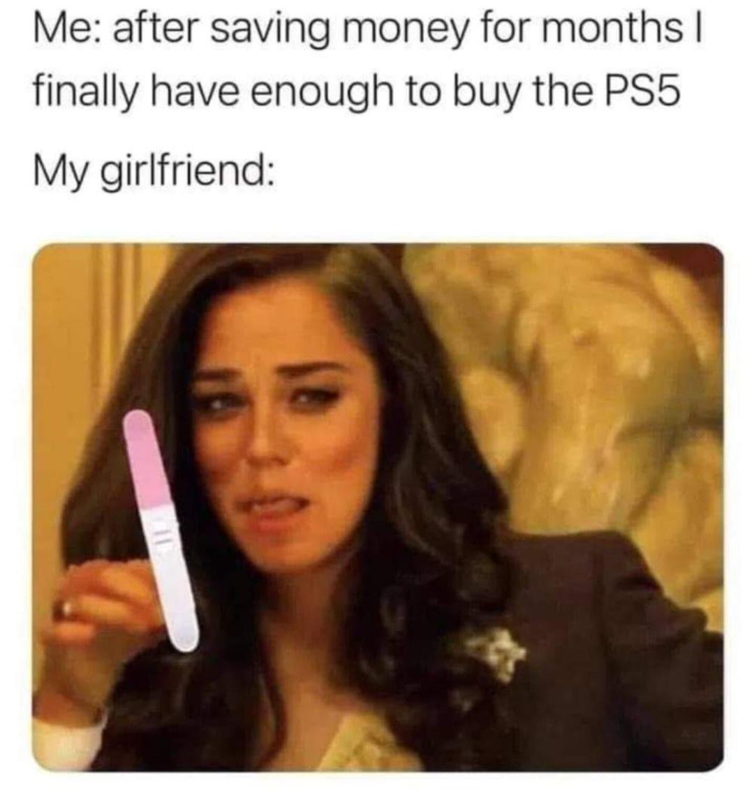 Me after saving money for months finally have enough to buy the PS5 My girlfriend